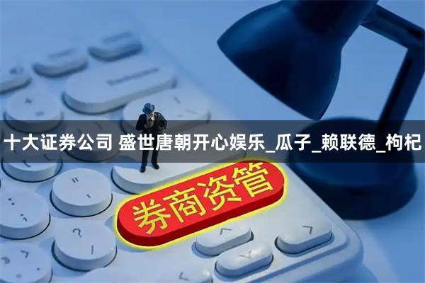十大证券公司 盛世唐朝开心娱乐_瓜子_赖联德_枸杞