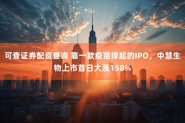 可查证券配资查询 靠一款疫苗撑起的IPO，中慧生物上市首日大涨158%
