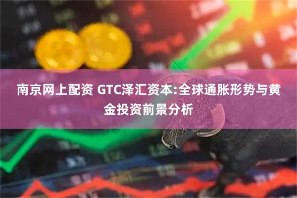南京网上配资 GTC泽汇资本:全球通胀形势与黄金投资前景分析