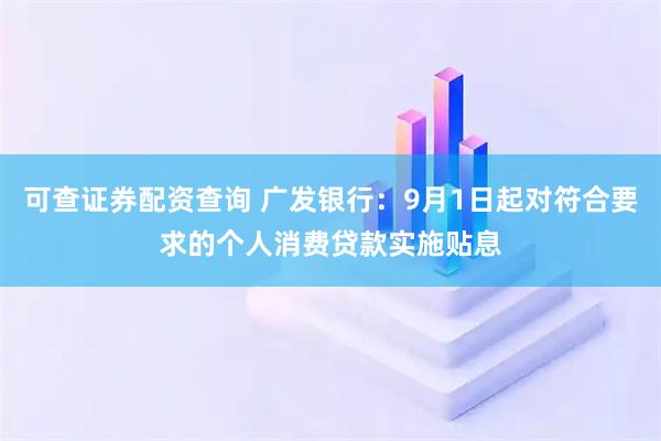 可查证券配资查询 广发银行：9月1日起对符合要求的个人消费贷款实施贴息