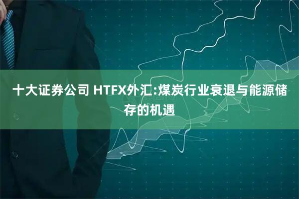 十大证券公司 HTFX外汇:煤炭行业衰退与能源储存的机遇