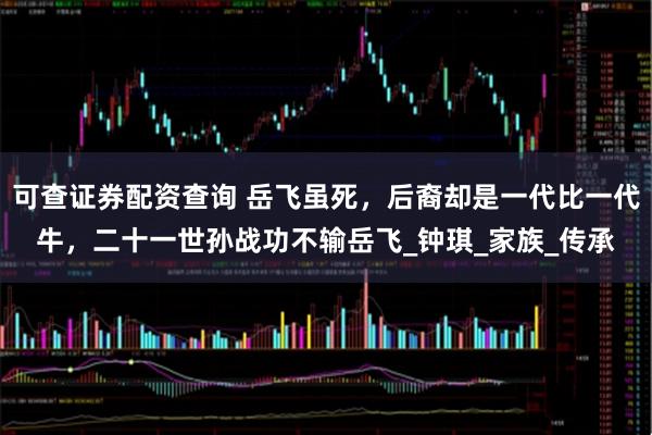 可查证券配资查询 岳飞虽死，后裔却是一代比一代牛，二十一世孙战功不输岳飞_钟琪_家族_传承