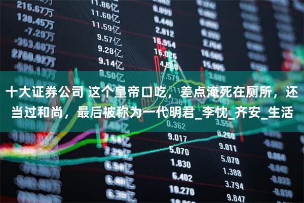 十大证券公司 这个皇帝口吃，差点淹死在厕所，还当过和尚，最后被称为一代明君_李忱_齐安_生活