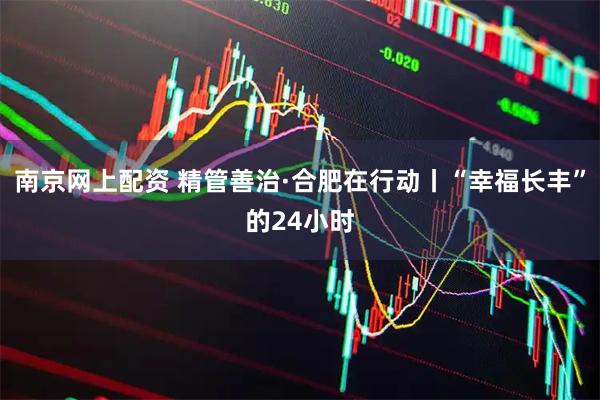 南京网上配资 精管善治·合肥在行动丨“幸福长丰”的24小时