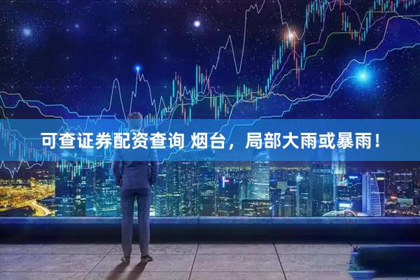 可查证券配资查询 烟台，局部大雨或暴雨！