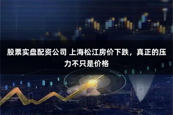 股票实盘配资公司 上海松江房价下跌，真正的压力不只是价格