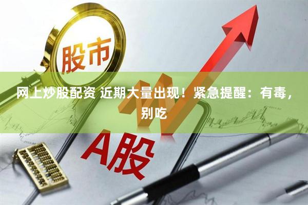 网上炒股配资 近期大量出现！紧急提醒：有毒，别吃