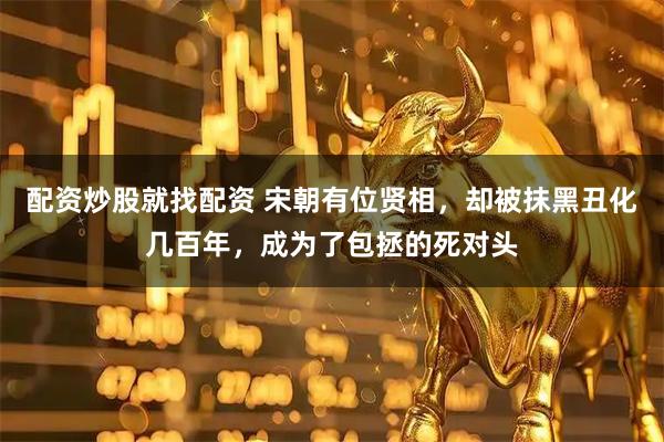 配资炒股就找配资 宋朝有位贤相，却被抹黑丑化几百年，成为了包拯的死对头