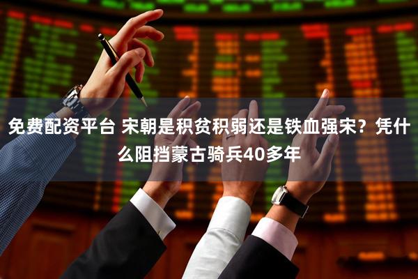 免费配资平台 宋朝是积贫积弱还是铁血强宋？凭什么阻挡蒙古骑兵40多年