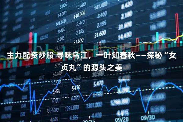 主力配资炒股 寻味乌江，一叶知春秋——探秘“女贞丸”的源头之美