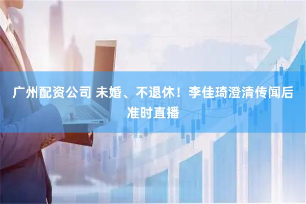 广州配资公司 未婚、不退休！李佳琦澄清传闻后准时直播