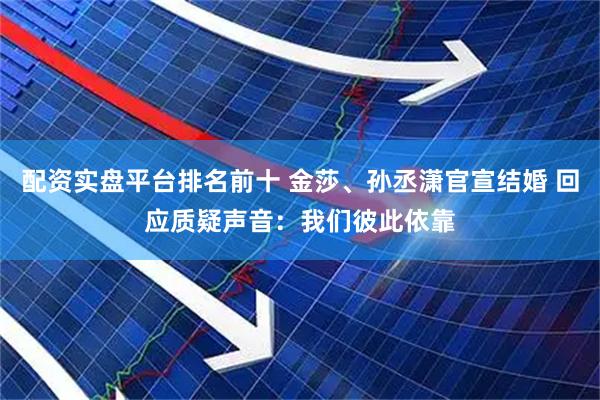 配资实盘平台排名前十 金莎、孙丞潇官宣结婚 回应质疑声音：我们彼此依靠