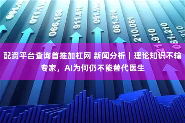 配资平台查询首推加杠网 新闻分析｜理论知识不输专家，AI为何仍不能替代医生