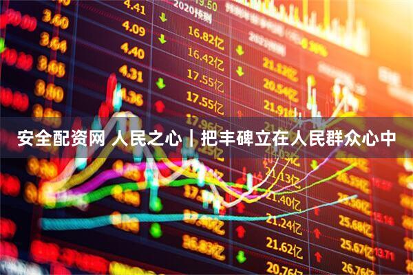 安全配资网 人民之心｜把丰碑立在人民群众心中