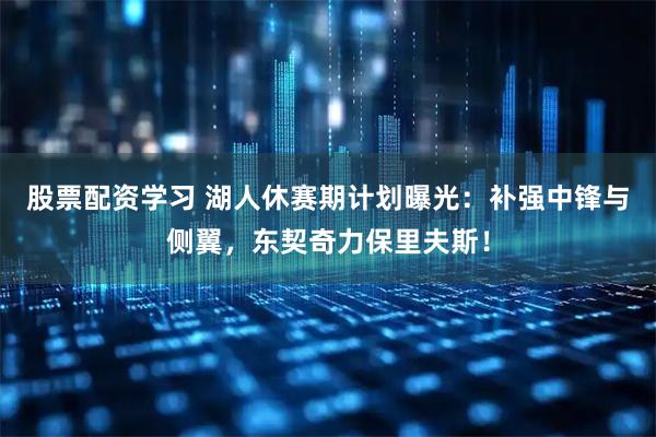 股票配资学习 湖人休赛期计划曝光：补强中锋与侧翼，东契奇力保里夫斯！