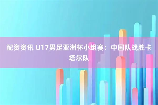 配资资讯 U17男足亚洲杯小组赛：中国队战胜卡塔尔队