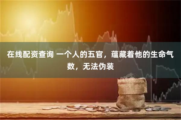 在线配资查询 一个人的五官，蕴藏着他的生命气数，无法伪装