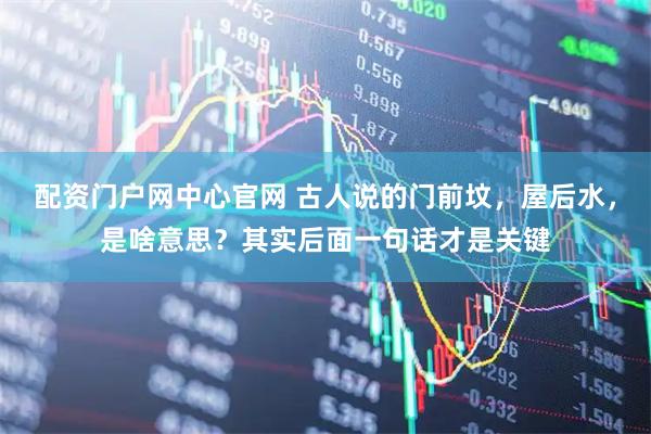 配资门户网中心官网 古人说的门前坟，屋后水，是啥意思？其实后面一句话才是关键
