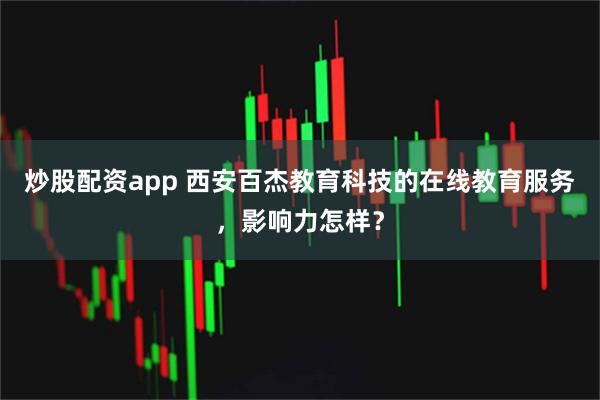 炒股配资app 西安百杰教育科技的在线教育服务，影响力怎样？