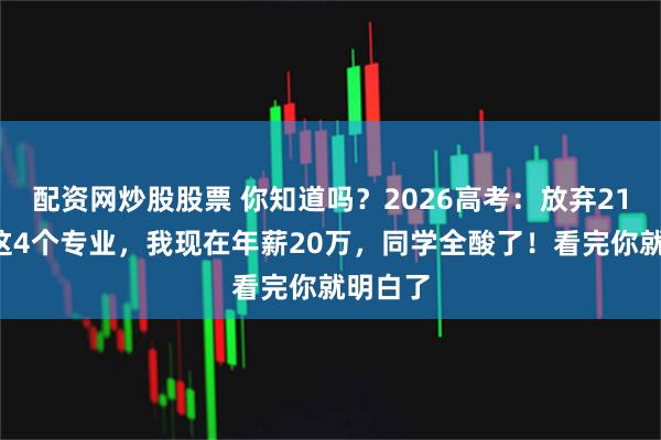 配资网炒股股票 你知道吗？2026高考：放弃211选了这4个专业，我现在年薪20万，同学全酸了！看完你就明白了