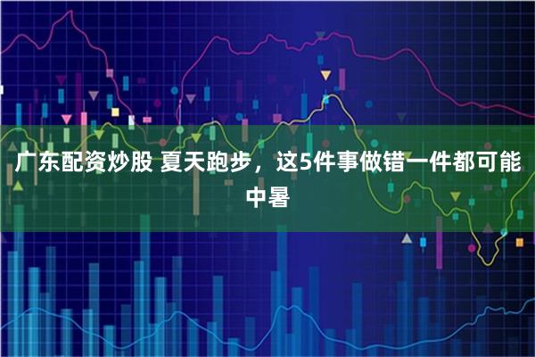 广东配资炒股 夏天跑步，这5件事做错一件都可能中暑