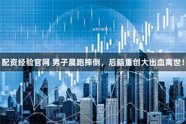 配资经验官网 男子晨跑摔倒，后脑重创大出血离世！