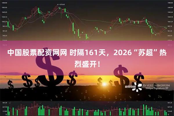 中国股票配资网网 时隔161天，2026“苏超”热烈盛开！