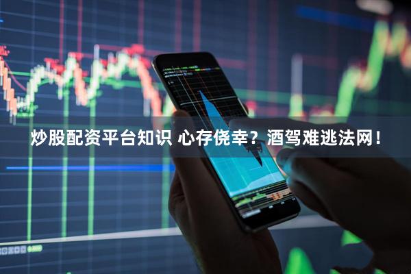 炒股配资平台知识 心存侥幸？酒驾难逃法网！