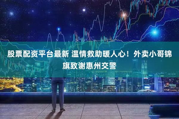 股票配资平台最新 温情救助暖人心!外卖小哥锦旗致谢惠州交警