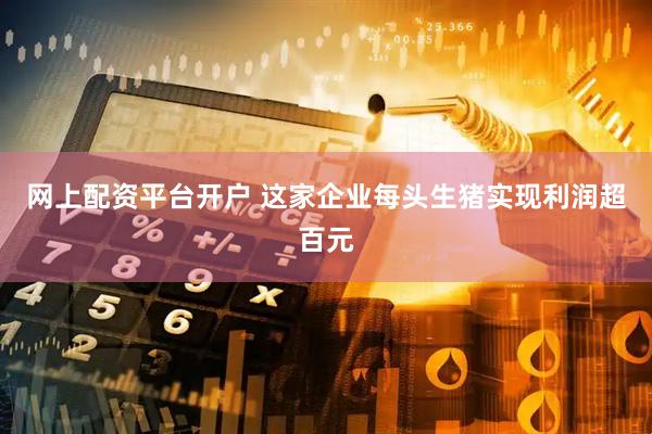 网上配资平台开户 这家企业每头生猪实现利润超百元