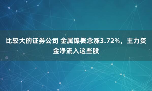 比较大的证券公司 金属镍概念涨3.72%，主力资金净流入这些股
