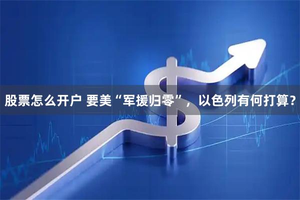 股票怎么开户 要美“军援归零”，以色列有何打算？