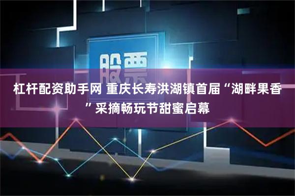 杠杆配资助手网 重庆长寿洪湖镇首届“湖畔果香”采摘畅玩节甜蜜启幕