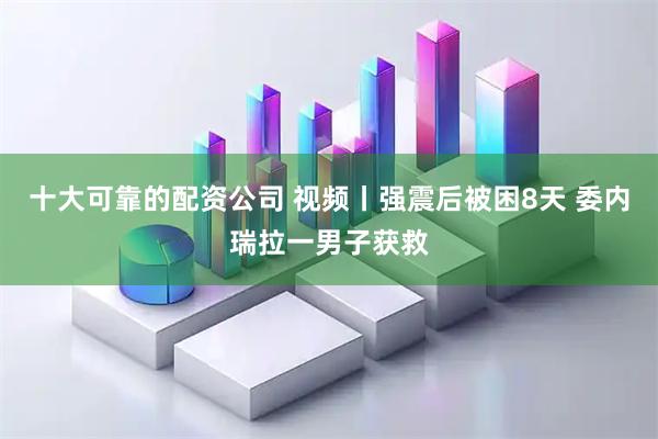 十大可靠的配资公司 视频丨强震后被困8天 委内瑞拉一男子获救