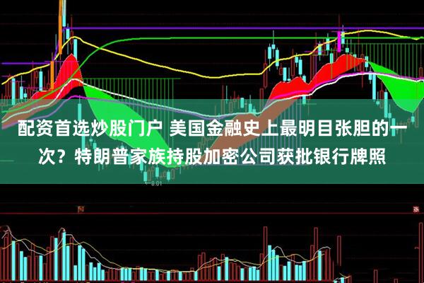 配资首选炒股门户 美国金融史上最明目张胆的一次？特朗普家族持股加密公司获批银行牌照