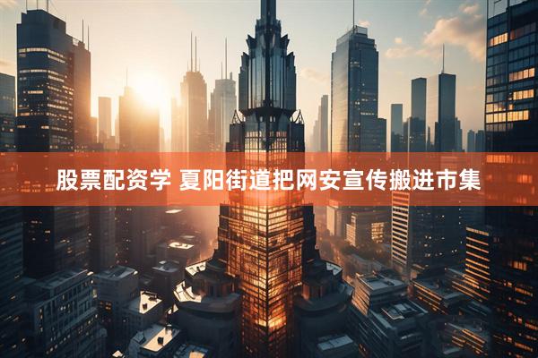 股票配资学 夏阳街道把网安宣传搬进市集